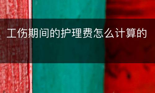 工伤期间的护理费怎么计算的