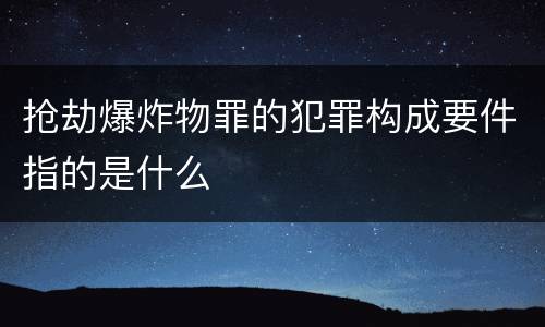 抢劫爆炸物罪的犯罪构成要件指的是什么