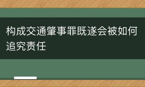 构成交通肇事罪既遂会被如何追究责任