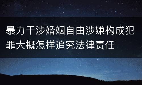 暴力干涉婚姻自由涉嫌构成犯罪大概怎样追究法律责任