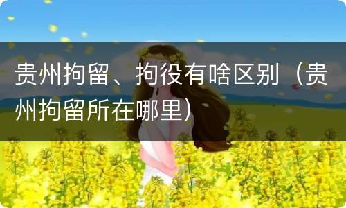 贵州拘留、拘役有啥区别（贵州拘留所在哪里）