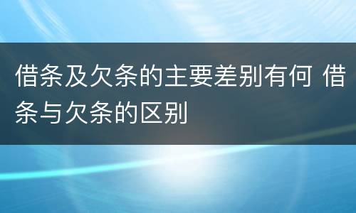 借条及欠条的主要差别有何 借条与欠条的区别