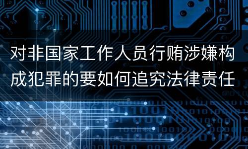 对非国家工作人员行贿涉嫌构成犯罪的要如何追究法律责任