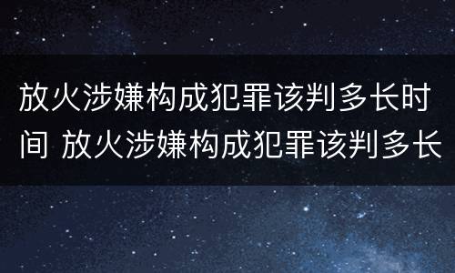 放火涉嫌构成犯罪该判多长时间 放火涉嫌构成犯罪该判多长时间缓刑