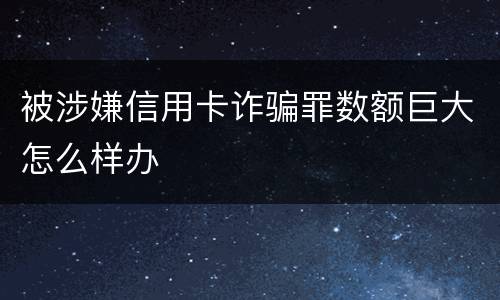 被涉嫌信用卡诈骗罪数额巨大怎么样办