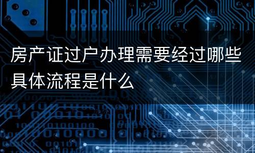 房产证过户办理需要经过哪些具体流程是什么