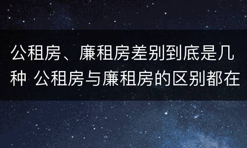 公租房、廉租房差别到底是几种 公租房与廉租房的区别都在此,别再搞错了!