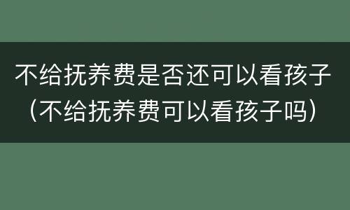 不给抚养费是否还可以看孩子（不给抚养费可以看孩子吗）