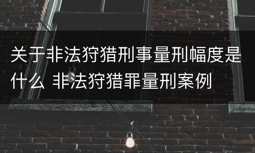 关于非法狩猎刑事量刑幅度是什么 非法狩猎罪量刑案例