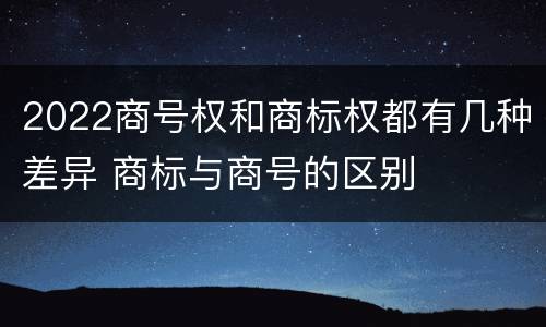 2022商号权和商标权都有几种差异 商标与商号的区别