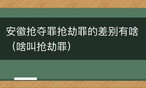 安徽抢夺罪抢劫罪的差别有啥（啥叫抢劫罪）