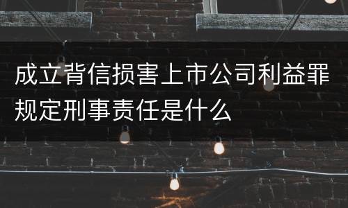 成立背信损害上市公司利益罪规定刑事责任是什么