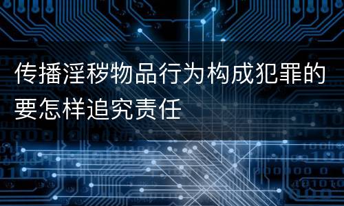 传播淫秽物品行为构成犯罪的要怎样追究责任
