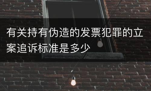 有关持有伪造的发票犯罪的立案追诉标准是多少