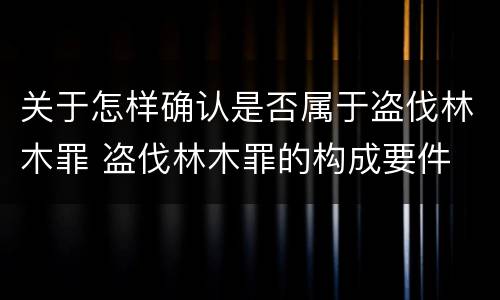 关于怎样确认是否属于盗伐林木罪 盗伐林木罪的构成要件