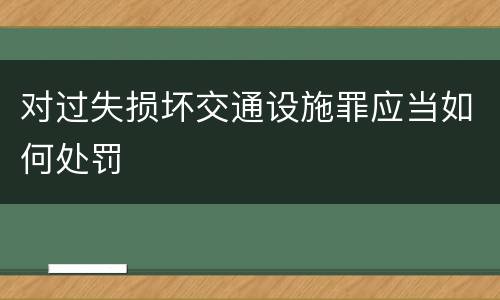 对过失损坏交通设施罪应当如何处罚