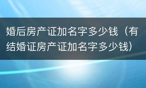 婚后房产证加名字多少钱（有结婚证房产证加名字多少钱）