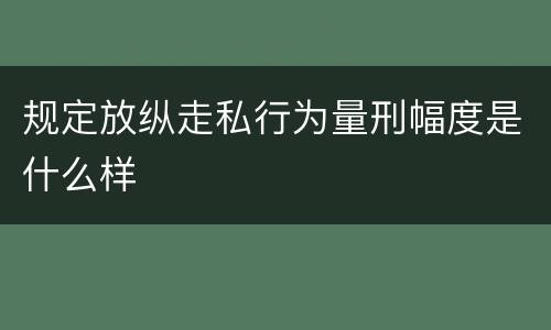 规定放纵走私行为量刑幅度是什么样