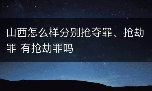 山西怎么样分别抢夺罪、抢劫罪 有抢劫罪吗