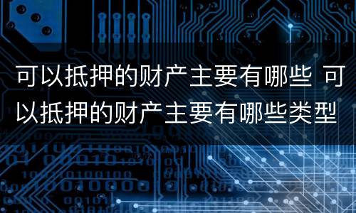 可以抵押的财产主要有哪些 可以抵押的财产主要有哪些类型