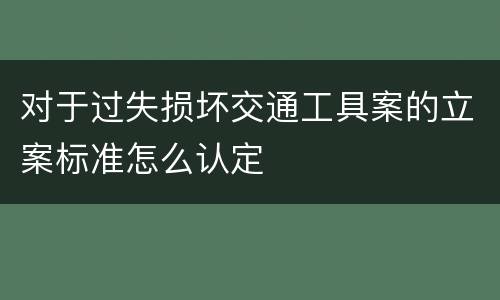 对于过失损坏交通工具案的立案标准怎么认定