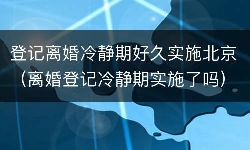登记离婚冷静期好久实施北京（离婚登记冷静期实施了吗）