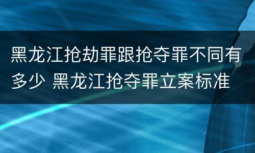 黑龙江抢劫罪跟抢夺罪不同有多少 黑龙江抢夺罪立案标准