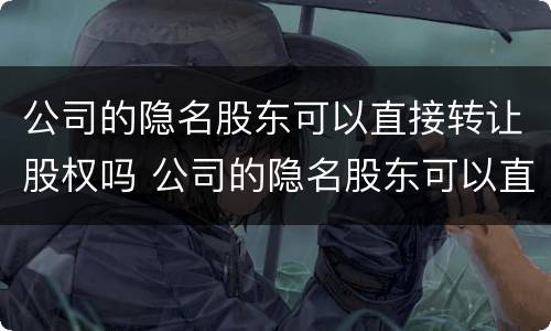 公司的隐名股东可以直接转让股权吗 公司的隐名股东可以直接转让股权吗