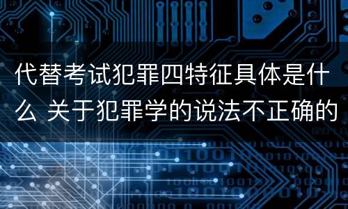 代替考试犯罪四特征具体是什么 关于犯罪学的说法不正确的是