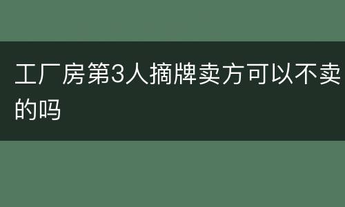 工厂房第3人摘牌卖方可以不卖的吗