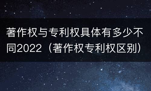 著作权与专利权具体有多少不同2022（著作权专利权区别）