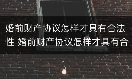 婚前财产协议怎样才具有合法性 婚前财产协议怎样才具有合法性呢