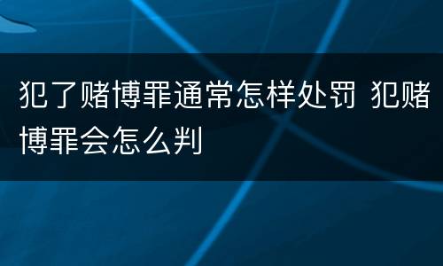 犯了赌博罪通常怎样处罚 犯赌博罪会怎么判