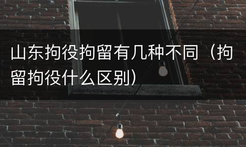 山东拘役拘留有几种不同（拘留拘役什么区别）