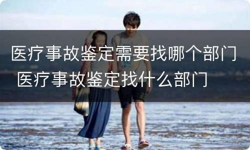 医疗事故鉴定需要找哪个部门 医疗事故鉴定找什么部门