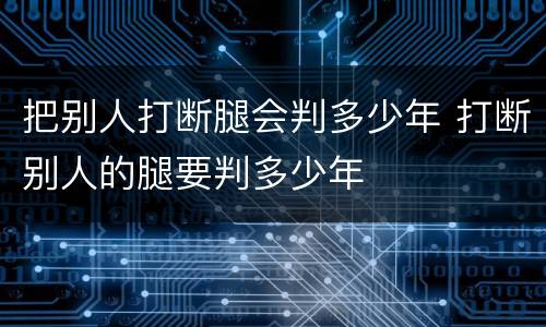 把别人打断腿会判多少年 打断别人的腿要判多少年