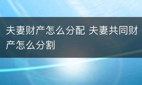 夫妻财产怎么分配 夫妻共同财产怎么分割