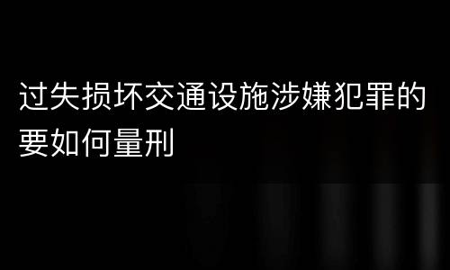 过失损坏交通设施涉嫌犯罪的要如何量刑