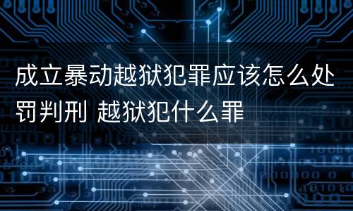 成立暴动越狱犯罪应该怎么处罚判刑 越狱犯什么罪