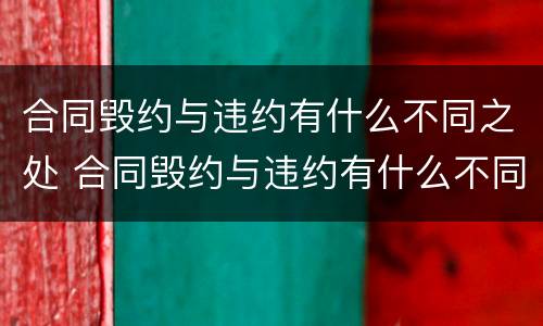 合同毁约与违约有什么不同之处 合同毁约与违约有什么不同之处呢