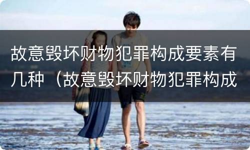 故意毁坏财物犯罪构成要素有几种（故意毁坏财物犯罪构成要素有几种情形）