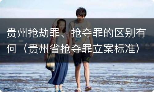 贵州抢劫罪、抢夺罪的区别有何（贵州省抢夺罪立案标准）
