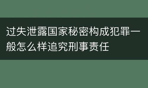 过失泄露国家秘密构成犯罪一般怎么样追究刑事责任