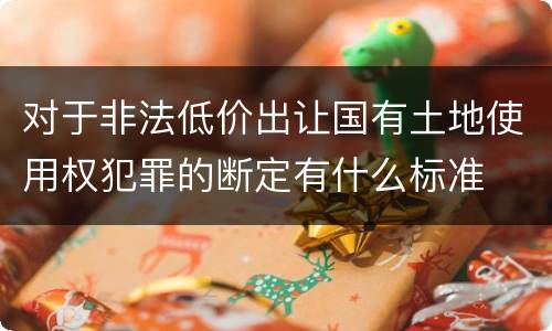 对于非法低价出让国有土地使用权犯罪的断定有什么标准