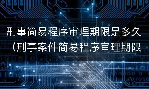 刑事简易程序审理期限是多久（刑事案件简易程序审理期限最长多久）