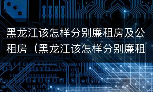 黑龙江该怎样分别廉租房及公租房（黑龙江该怎样分别廉租房及公租房呢）