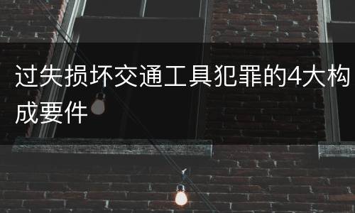 过失损坏交通工具犯罪的4大构成要件