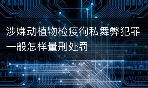 涉嫌动植物检疫徇私舞弊犯罪一般怎样量刑处罚