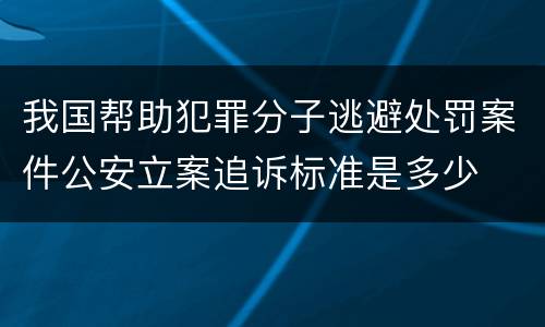 我国帮助犯罪分子逃避处罚案件公安立案追诉标准是多少