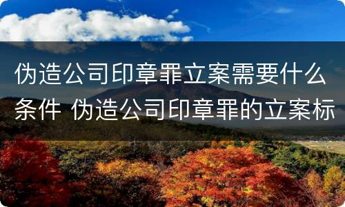 伪造公司印章罪立案需要什么条件 伪造公司印章罪的立案标准